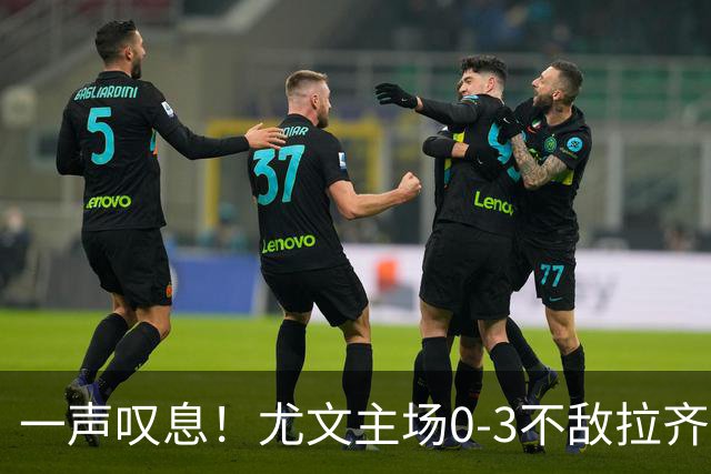 一声叹息！尤文主场0-3不敌拉齐奥，沃尔特马德失良机