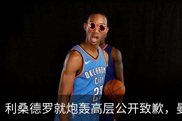 利桑德罗就炮轰高层公开致歉，曼联内部罚款了事但续约前景不明