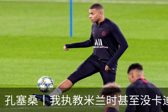 孔塞桑丨我执教米兰时甚至没卡迪纳莱电话