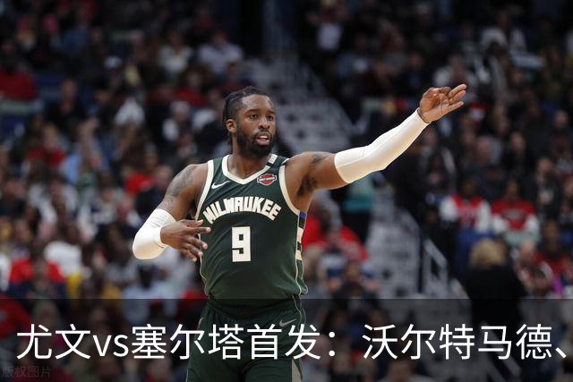 尤文vs塞尔塔首发：沃尔特马德、麦肯尼先发，穆阿尼替补