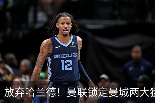 放弃哈兰德！曼联锁定曼城两大猛将！红魔名宿力荐