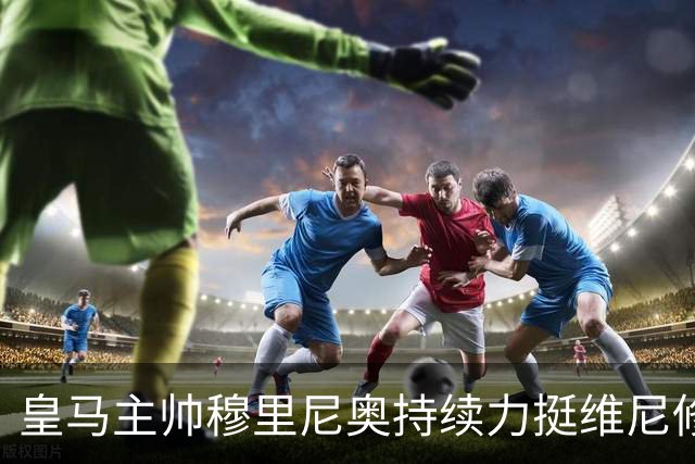 皇马主帅穆里尼奥持续力挺维尼修斯，温情保护策略已经失效