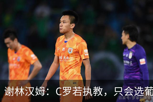 谢林汉姆：C罗若执教，只会选葡萄牙队