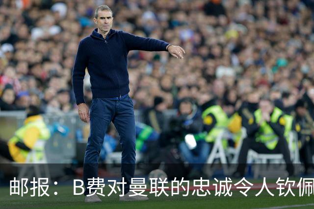 邮报：B费对曼联的忠诚令人钦佩，但他的红魔生涯是否接近结束？